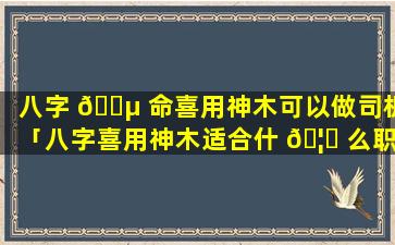八字 🌵 命喜用神木可以做司机「八字喜用神木适合什 🦉 么职业」